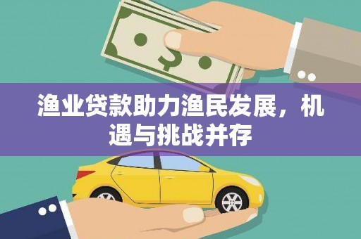 禄丰渔业贷款助力渔民发展，机遇与挑战并存