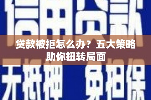 禄丰贷款被拒怎么办？五大策略助你扭转局面