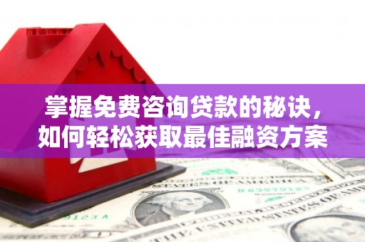 禄丰掌握免费咨询贷款的秘诀，如何轻松获取最佳融资方案