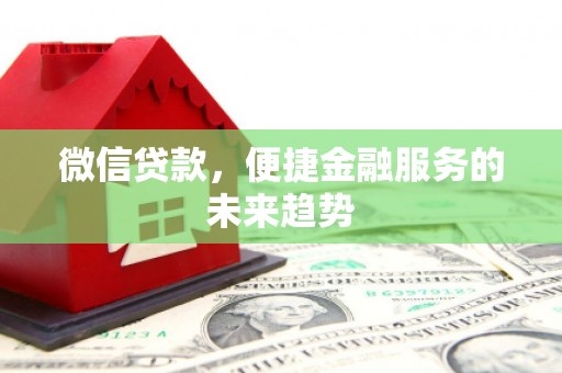 禄丰微信贷款，便捷金融服务的未来趋势