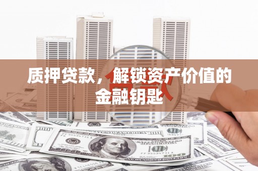 禄丰质押贷款，解锁资产价值的金融钥匙