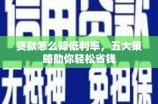 禄丰贷款怎么降低利率，五大策略助你轻松省钱