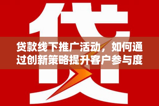 禄丰贷款线下推广活动，如何通过创新策略提升客户参与度