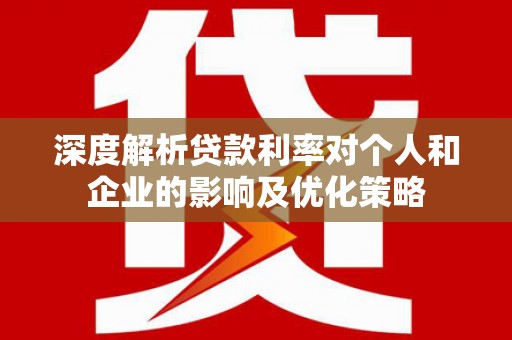 禄丰深度解析贷款利率对个人和企业的影响及优化策略