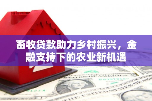 禄丰畜牧贷款助力乡村振兴，金融支持下的农业新机遇