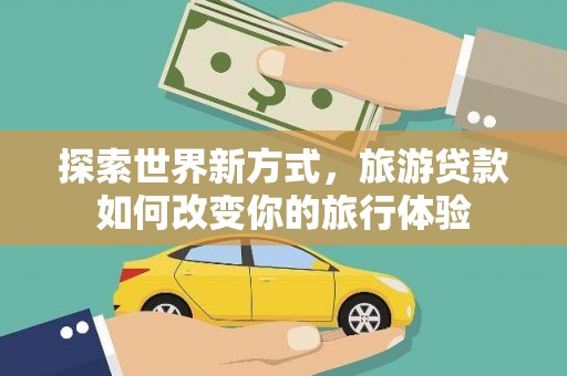 禄丰探索世界新方式，旅游贷款如何改变你的旅行体验