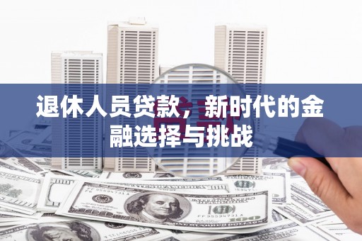 禄丰退休人员贷款，新时代的金融选择与挑战