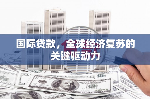 禄丰国际贷款，全球经济复苏的关键驱动力