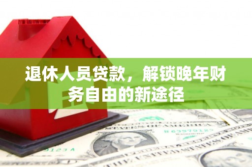 禄丰退休人员贷款，解锁晚年财务自由的新途径