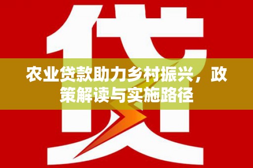 禄丰农业贷款助力乡村振兴，政策解读与实施路径