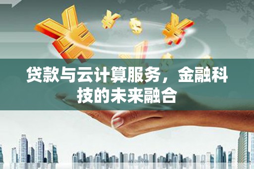 禄丰贷款与云计算服务，金融科技的未来融合