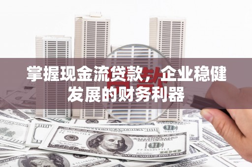 禄丰掌握现金流贷款，企业稳健发展的财务利器
