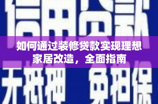 禄丰如何通过装修贷款实现理想家居改造，全面指南