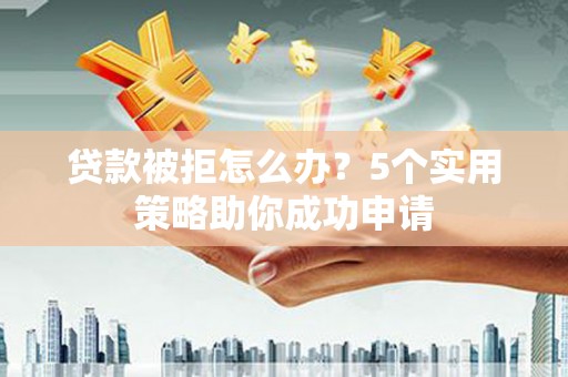 禄丰贷款被拒怎么办？5个实用策略助你成功申请
