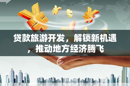 禄丰贷款旅游开发，解锁新机遇，推动地方经济腾飞