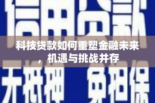 禄丰科技贷款如何重塑金融未来，机遇与挑战并存