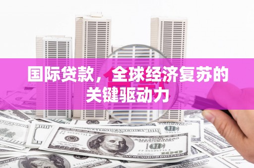 禄丰国际贷款，全球经济复苏的关键驱动力