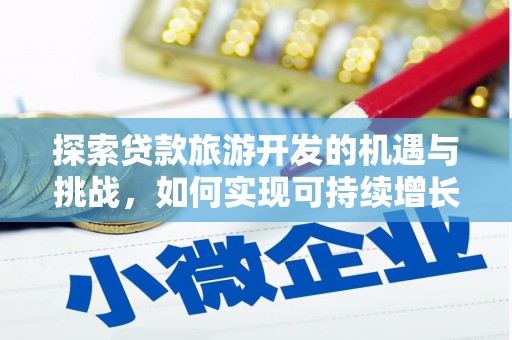 禄丰探索贷款旅游开发的机遇与挑战，如何实现可持续增长