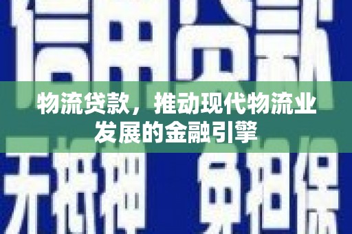 禄丰物流贷款，推动现代物流业发展的金融引擎