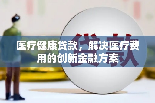 禄丰医疗健康贷款，解决医疗费用的创新金融方案