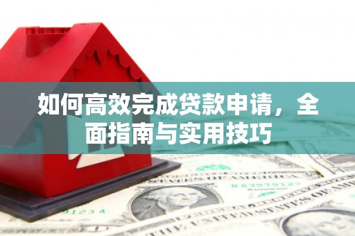 禄丰如何高效完成贷款申请，全面指南与实用技巧