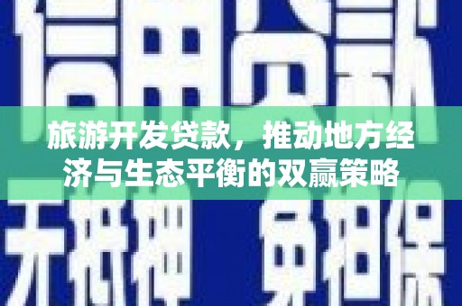 禄丰旅游开发贷款，推动地方经济与生态平衡的双赢策略