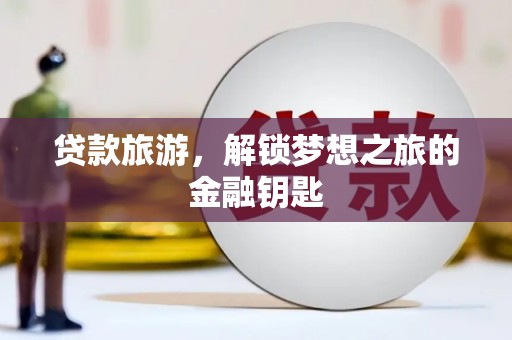 禄丰贷款旅游，解锁梦想之旅的金融钥匙