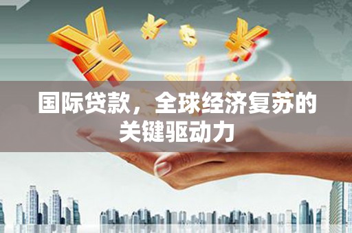 禄丰国际贷款，全球经济复苏的关键驱动力