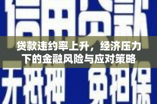禄丰贷款违约率上升，经济压力下的金融风险与应对策略