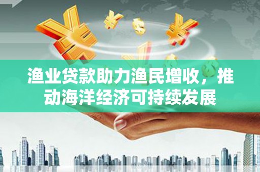 禄丰渔业贷款助力渔民增收，推动海洋经济可持续发展
