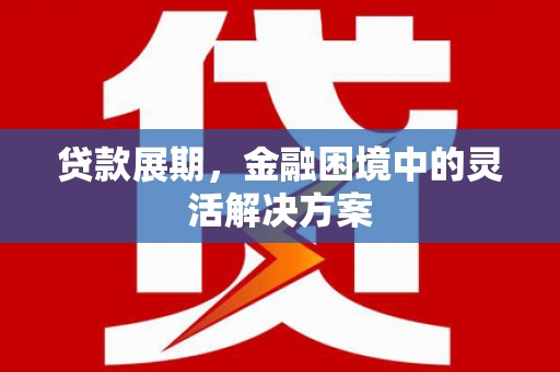 禄丰贷款展期，金融困境中的灵活解决方案