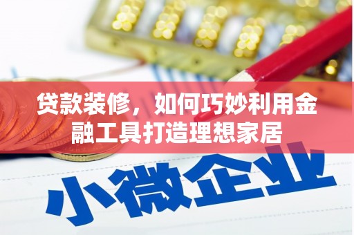 禄丰贷款装修，如何巧妙利用金融工具打造理想家居