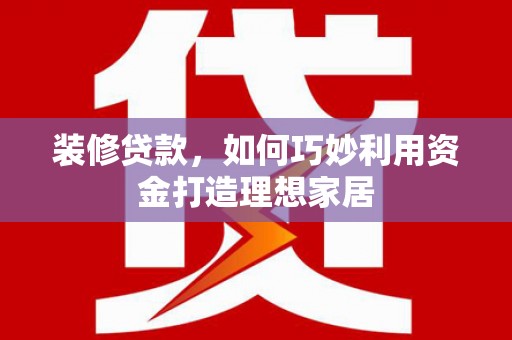 禄丰装修贷款，如何巧妙利用资金打造理想家居