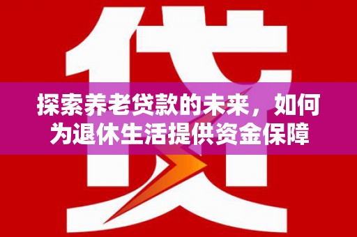 禄丰探索养老贷款的未来，如何为退休生活提供资金保障