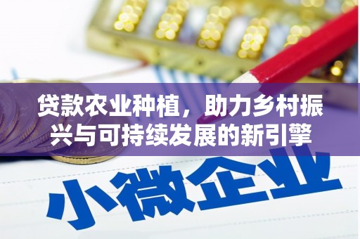禄丰贷款农业种植，助力乡村振兴与可持续发展的新引擎