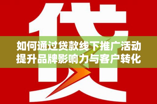 禄丰如何通过贷款线下推广活动提升品牌影响力与客户转化率