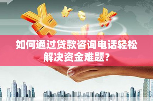 禄丰如何通过贷款咨询电话轻松解决资金难题？