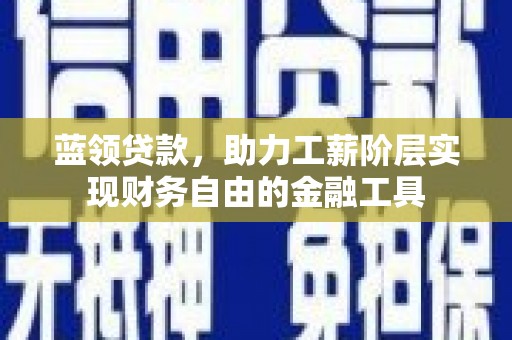 禄丰蓝领贷款，助力工薪阶层实现财务自由的金融工具