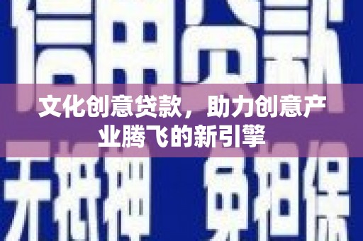 禄丰文化创意贷款，助力创意产业腾飞的新引擎