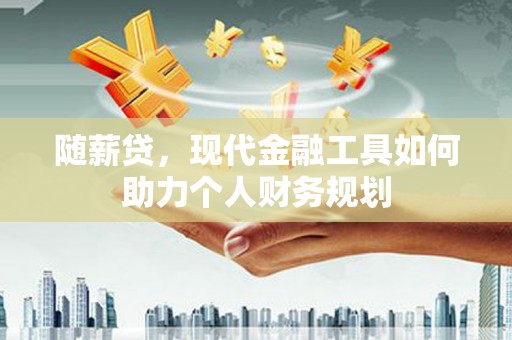 禄丰随薪贷，现代金融工具如何助力个人财务规划