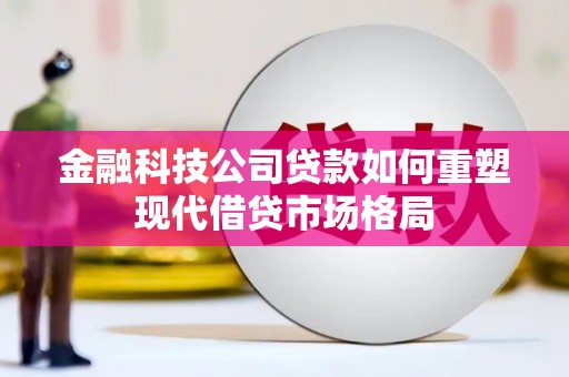 禄丰金融科技公司贷款如何重塑现代借贷市场格局