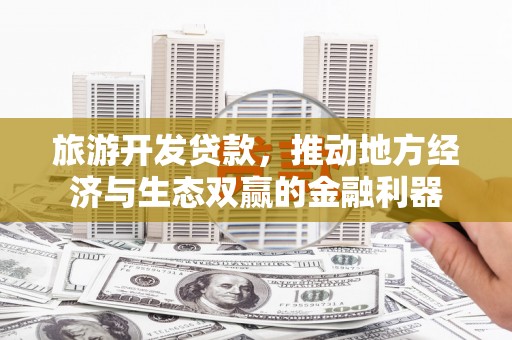 禄丰旅游开发贷款，推动地方经济与生态双赢的金融利器