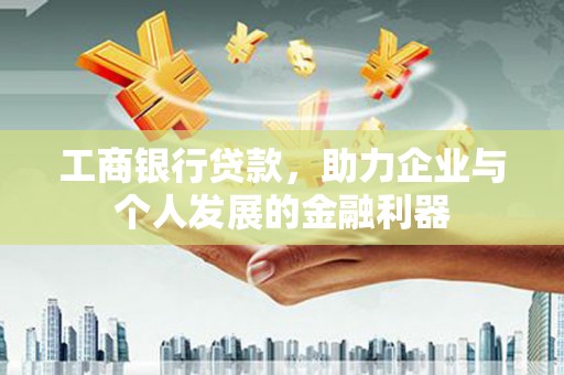 禄丰工商银行贷款，助力企业与个人发展的金融利器