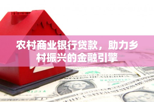 禄丰农村商业银行贷款，助力乡村振兴的金融引擎