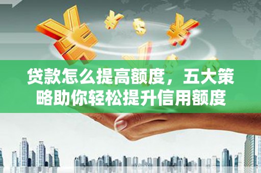 禄丰贷款怎么提高额度，五大策略助你轻松提升信用额度