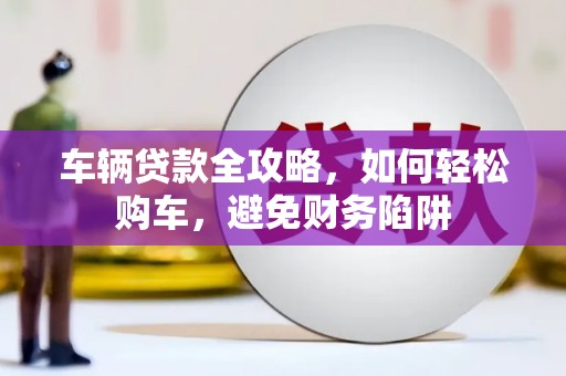 禄丰车辆贷款全攻略，如何轻松购车，避免财务陷阱