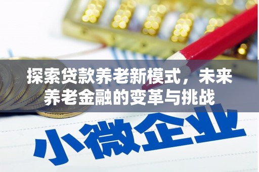 禄丰探索贷款养老新模式，未来养老金融的变革与挑战