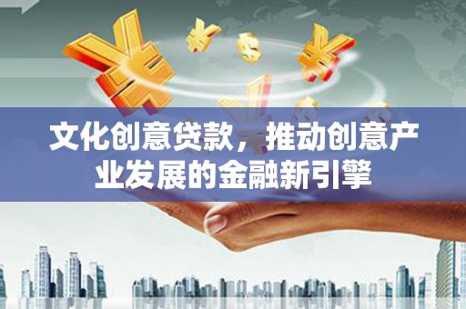 禄丰文化创意贷款，推动创意产业发展的金融新引擎