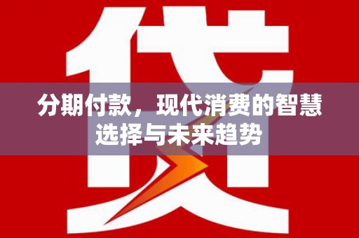禄丰分期付款，现代消费的智慧选择与未来趋势