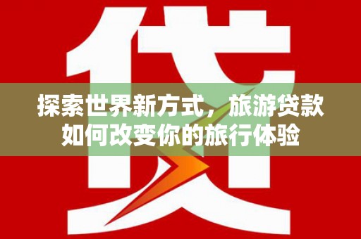 禄丰探索世界新方式，旅游贷款如何改变你的旅行体验